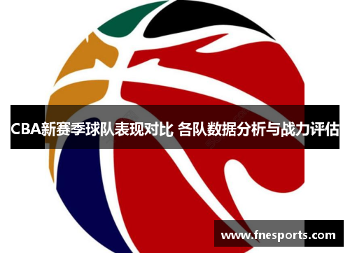 CBA新赛季球队表现对比 各队数据分析与战力评估 CBA新赛季球队表现对比 各队数据分析与战力评估