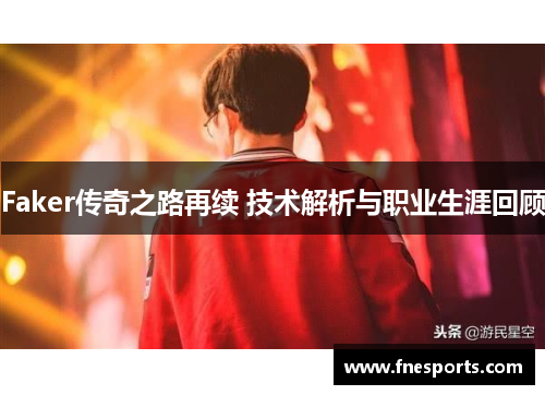 Faker传奇之路再续 技术解析与职业生涯回顾 Faker传奇之路再续 技术解析与职业生涯回顾