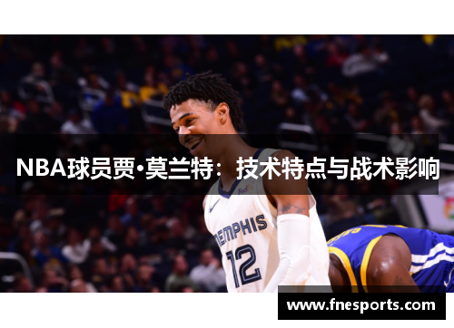 NBA球员贾·莫兰特:技术特点与战术影响 NBA球员贾·莫兰特:技术特点与战术影响