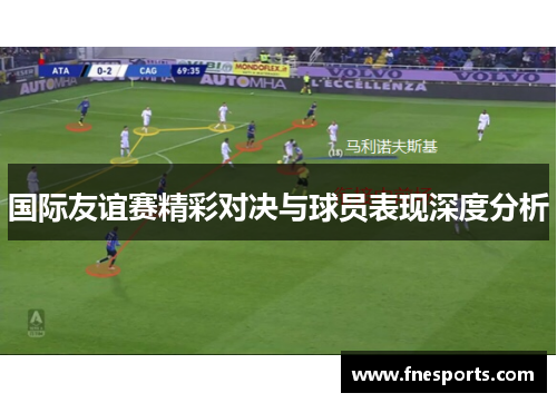 国际友谊赛精彩对决与球员表现深度分析 国际友谊赛精彩对决与球员表现深度分析