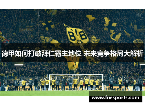 德甲如何打破拜仁霸主地位 未来竞争格局大解析 德甲如何打破拜仁霸主地位 未来竞争格局大解析