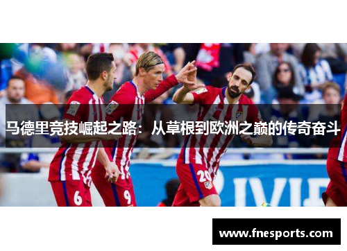 马德里竞技崛起之路:从草根到欧洲之巅的传奇奋斗 马德里竞技崛起之路:从草根到欧洲之巅的传奇奋斗