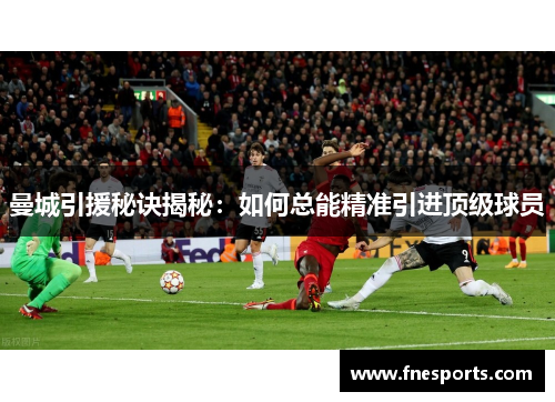 曼城引援秘诀揭秘:如何总能精准引进顶级球员 曼城引援秘诀揭秘:如何总能精准引进顶级球员