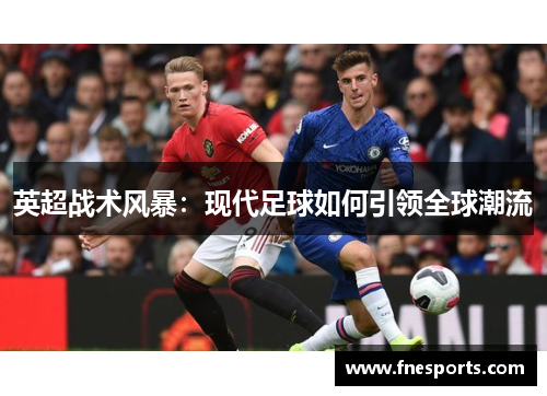 英超战术风暴:现代足球如何引领全球潮流 英超战术风暴:现代足球如何引领全球潮流