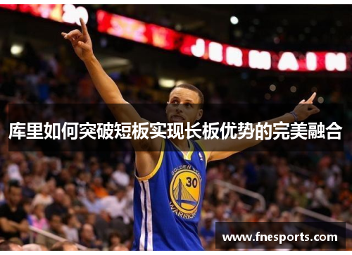 库里如何突破短板实现长板优势的完美融合 库里如何突破短板实现长板优势的完美融合