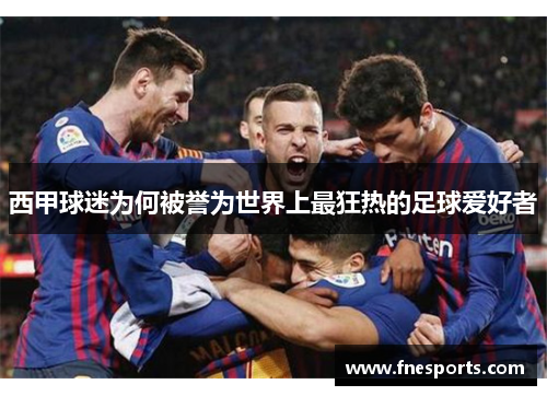 西甲球迷为何被誉为世界上最狂热的足球爱好者 西甲球迷为何被誉为世界上最狂热的足球爱好者