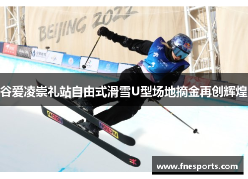 谷爱凌崇礼站自由式滑雪U型场地摘金再创辉煌 谷爱凌崇礼站自由式滑雪U型场地摘金再创辉煌