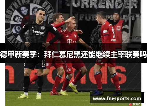 德甲新赛季:拜仁慕尼黑还能继续主宰联赛吗 德甲新赛季:拜仁慕尼黑还能继续主宰联赛吗