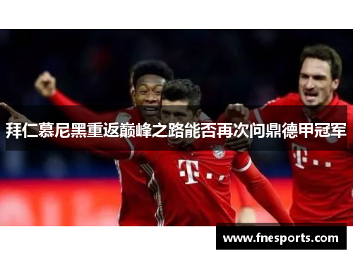 拜仁慕尼黑重返巅峰之路能否再次问鼎德甲冠军 拜仁慕尼黑重返巅峰之路能否再次问鼎德甲冠军