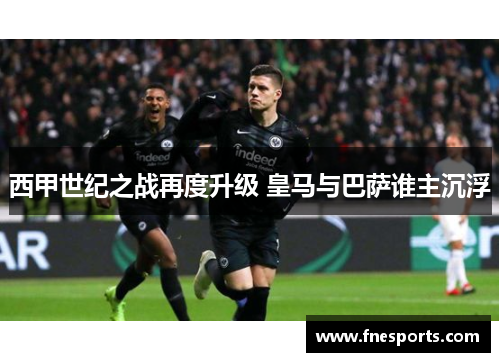 西甲世纪之战再度升级 皇马与巴萨谁主沉浮 西甲世纪之战再度升级 皇马与巴萨谁主沉浮