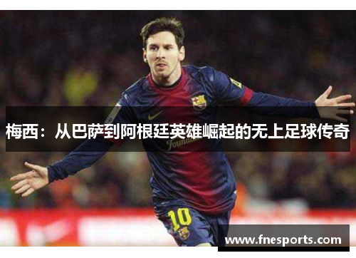 梅西:从巴萨到阿根廷英雄崛起的无上足球传奇 梅西:从巴萨到阿根廷英雄崛起的无上足球传奇