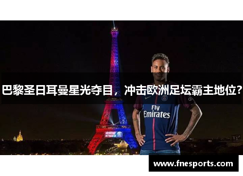 巴黎圣日耳曼星光夺目,冲击欧洲足坛霸主地位? 巴黎圣日耳曼星光夺目,冲击欧洲足坛霸主地位?