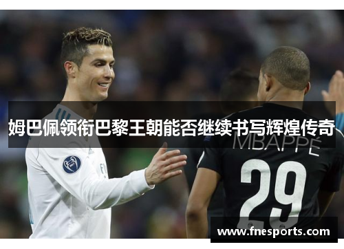 姆巴佩领衔巴黎王朝能否继续书写辉煌传奇 姆巴佩领衔巴黎王朝能否继续书写辉煌传奇