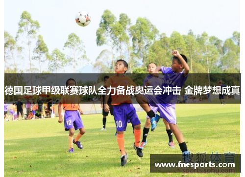 德国足球甲级联赛球队全力备战奥运会冲击 金牌梦想成真 德国足球甲级联赛球队全力备战奥运会冲击 金牌梦想成真