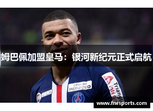 姆巴佩加盟皇马:银河新纪元正式启航 姆巴佩加盟皇马:银河新纪元正式启航