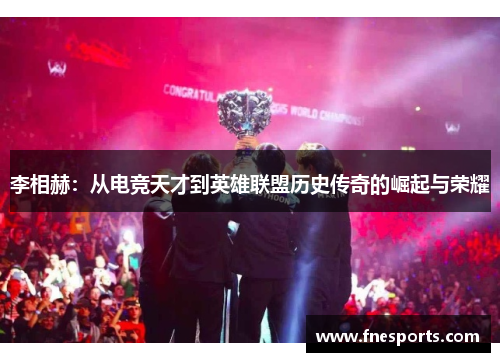李相赫:从电竞天才到英雄联盟历史传奇的崛起与荣耀 李相赫:从电竞天才到英雄联盟历史传奇的崛起与荣耀