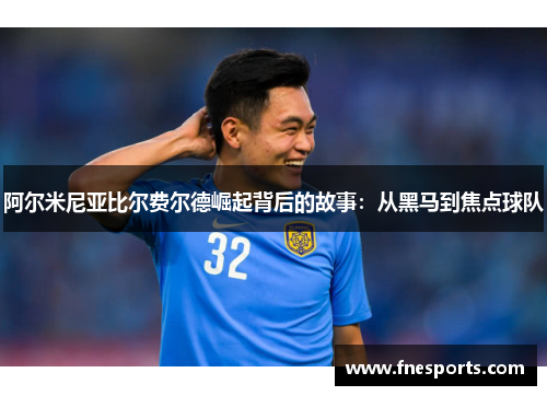 阿尔米尼亚比尔费尔德崛起背后的故事:从黑马到焦点球队 阿尔米尼亚比尔费尔德崛起背后的故事:从黑马到焦点球队