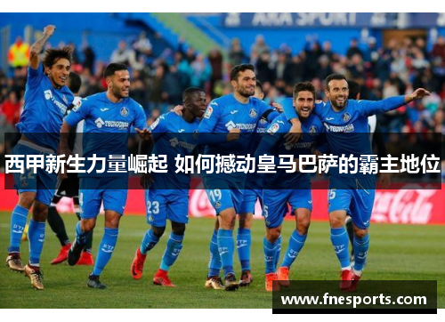 西甲新生力量崛起 如何撼动皇马巴萨的霸主地位 西甲新生力量崛起 如何撼动皇马巴萨的霸主地位