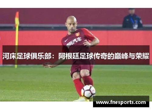 河床足球俱乐部:阿根廷足球传奇的巅峰与荣耀 河床足球俱乐部:阿根廷足球传奇的巅峰与荣耀