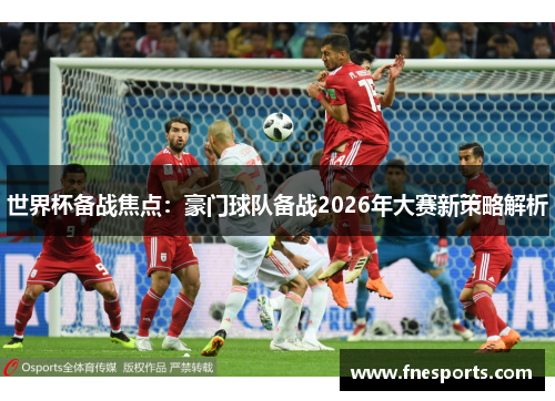 世界杯备战焦点:豪门球队备战2026年大赛新策略解析 世界杯备战焦点:豪门球队备战2026年大赛新策略解析