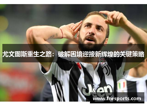 尤文图斯重生之路:破解困境迎接新辉煌的关键策略 尤文图斯重生之路:破解困境迎接新辉煌的关键策略