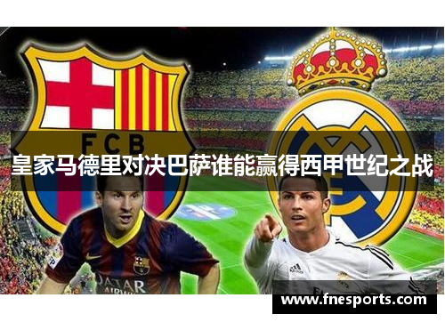 皇家马德里对决巴萨谁能赢得西甲世纪之战 皇家马德里对决巴萨谁能赢得西甲世纪之战