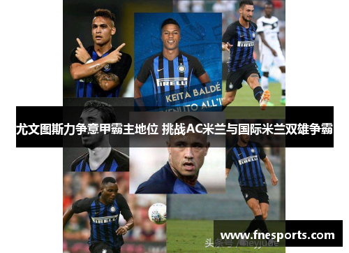 尤文图斯力争意甲霸主地位 挑战AC米兰与国际米兰双雄争霸 尤文图斯力争意甲霸主地位 挑战AC米兰与国际米兰双雄争霸