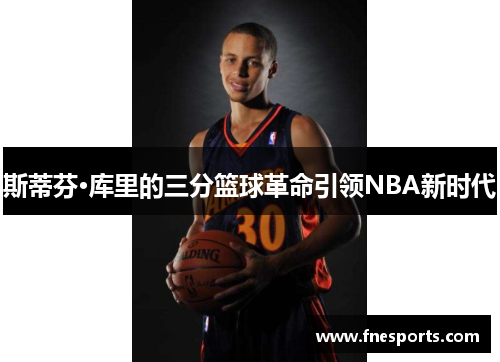 斯蒂芬·库里的三分篮球革命引领NBA新时代 斯蒂芬·库里的三分篮球革命引领NBA新时代