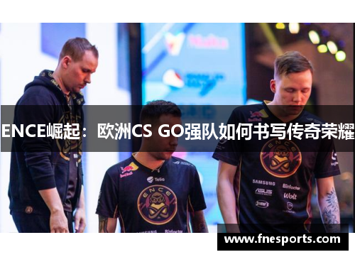 ENCE崛起:欧洲CS GO强队如何书写传奇荣耀 ENCE崛起:欧洲CS GO强队如何书写传奇荣耀
