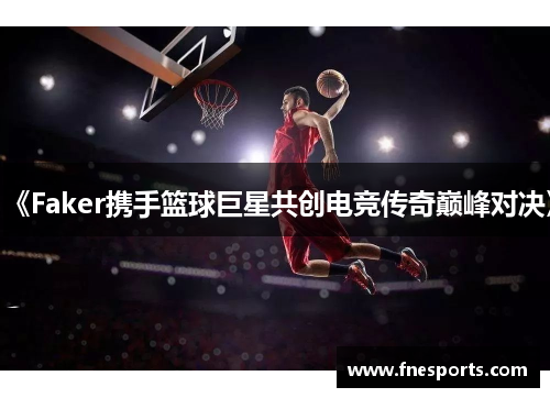 《Faker携手篮球巨星共创电竞传奇巅峰对决》 《Faker携手篮球巨星共创电竞传奇巅峰对决》