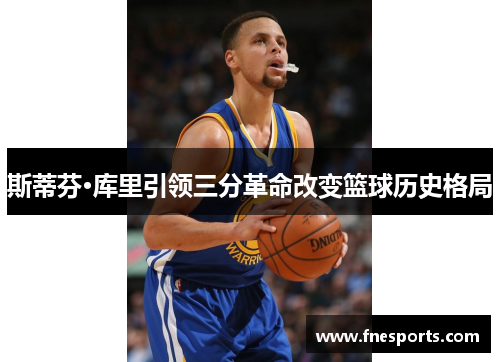 斯蒂芬·库里引领三分革命改变篮球历史格局 斯蒂芬·库里引领三分革命改变篮球历史格局