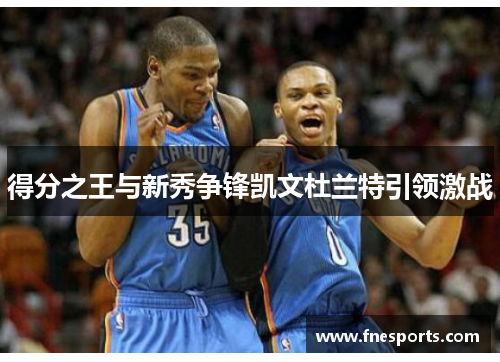 得分之王与新秀争锋凯文杜兰特引领激战 得分之王与新秀争锋凯文杜兰特引领激战