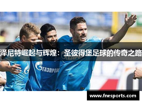 泽尼特崛起与辉煌:圣彼得堡足球的传奇之路 泽尼特崛起与辉煌:圣彼得堡足球的传奇之路