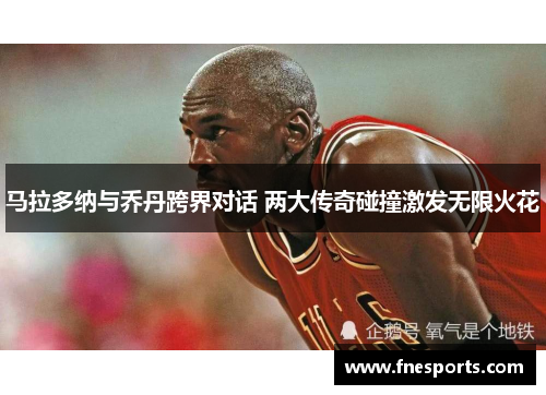 马拉多纳与乔丹跨界对话 两大传奇碰撞激发无限火花 马拉多纳与乔丹跨界对话 两大传奇碰撞激发无限火花