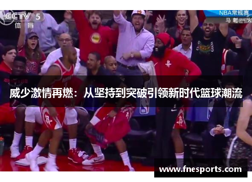 威少激情再燃：从坚持到突破引领新时代篮球潮流