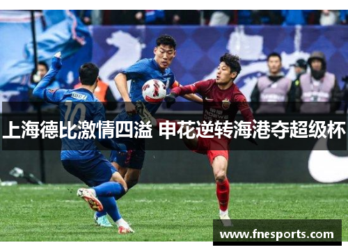 上海德比激情四溢 申花逆转海港夺超级杯 上海德比激情四溢 申花逆转海港夺超级杯