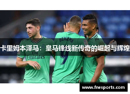 卡里姆本泽马:皇马锋线新传奇的崛起与辉煌 卡里姆本泽马:皇马锋线新传奇的崛起与辉煌