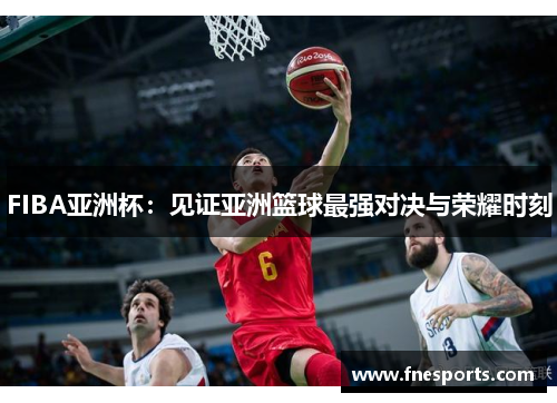 FIBA亚洲杯：见证亚洲篮球最强对决与荣耀时刻