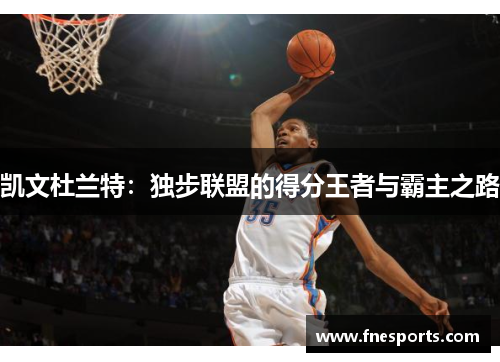 凯文杜兰特:独步联盟的得分王者与霸主之路 凯文杜兰特:独步联盟的得分王者与霸主之路