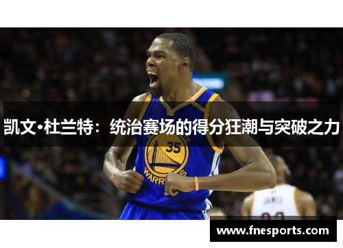 凯文·杜兰特:统治赛场的得分狂潮与突破之力 凯文·杜兰特:统治赛场的得分狂潮与突破之力