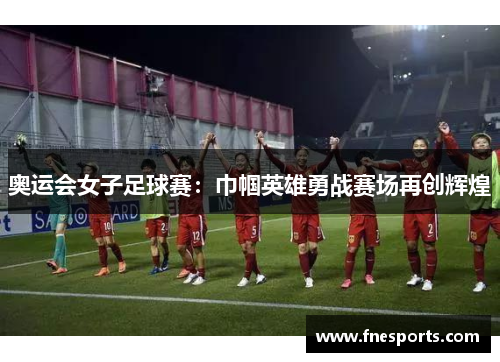 奥运会女子足球赛:巾帼英雄勇战赛场再创辉煌 奥运会女子足球赛:巾帼英雄勇战赛场再创辉煌