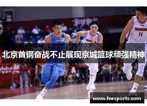 北京首钢奋战不止展现京城篮球顽强精神 北京首钢奋战不止展现京城篮球顽强精神