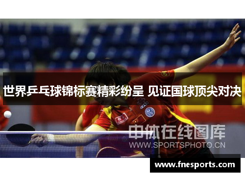世界乒乓球锦标赛精彩纷呈 见证国球顶尖对决 世界乒乓球锦标赛精彩纷呈 见证国球顶尖对决