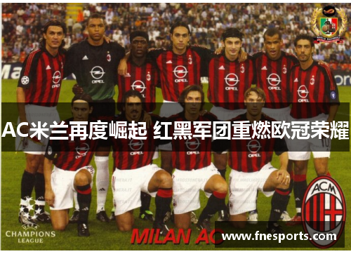 AC米兰再度崛起 红黑军团重燃欧冠荣耀 AC米兰再度崛起 红黑军团重燃欧冠荣耀