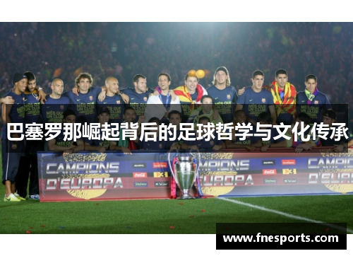 巴塞罗那崛起背后的足球哲学与文化传承 巴塞罗那崛起背后的足球哲学与文化传承