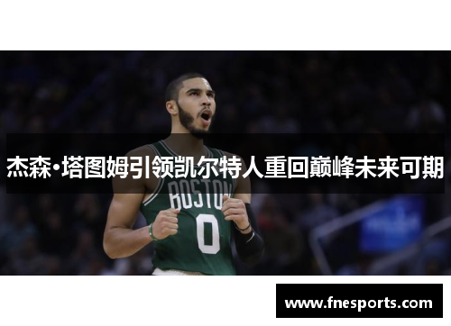 杰森·塔图姆引领凯尔特人重回巅峰未来可期 杰森·塔图姆引领凯尔特人重回巅峰未来可期