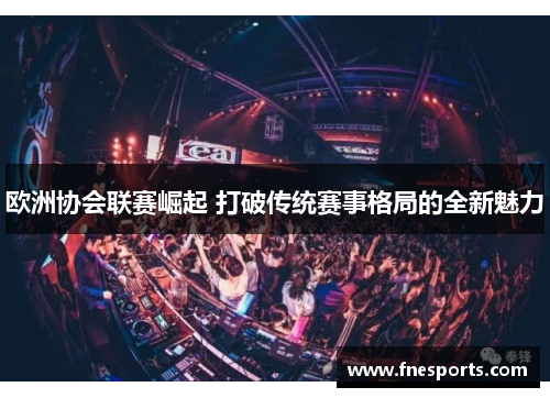 欧洲协会联赛崛起 打破传统赛事格局的全新魅力 欧洲协会联赛崛起 打破传统赛事格局的全新魅力