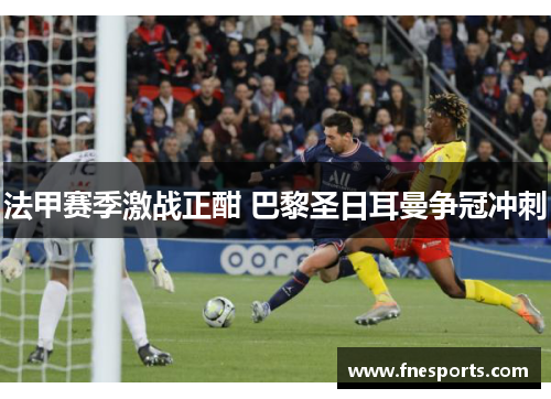 法甲赛季激战正酣 巴黎圣日耳曼争冠冲刺 法甲赛季激战正酣 巴黎圣日耳曼争冠冲刺