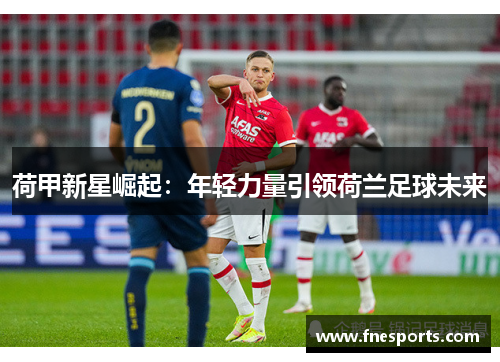 荷甲新星崛起:年轻力量引领荷兰足球未来 荷甲新星崛起:年轻力量引领荷兰足球未来