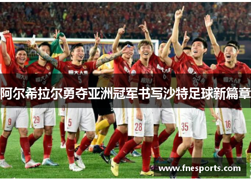 阿尔希拉尔勇夺亚洲冠军书写沙特足球新篇章 阿尔希拉尔勇夺亚洲冠军书写沙特足球新篇章